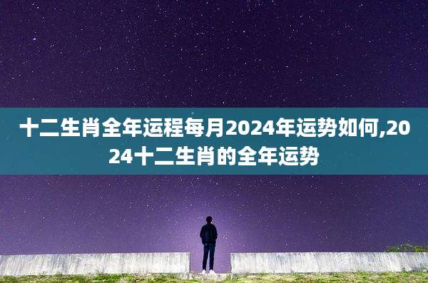 十二生肖全年运程每月2024年运势如何,2024十二生肖的全年运势