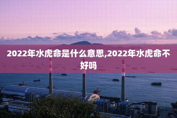 2022年水虎命是什么意思,2022年水虎命不好吗