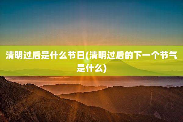 清明过后是什么节日(清明过后的下一个节气是什么)