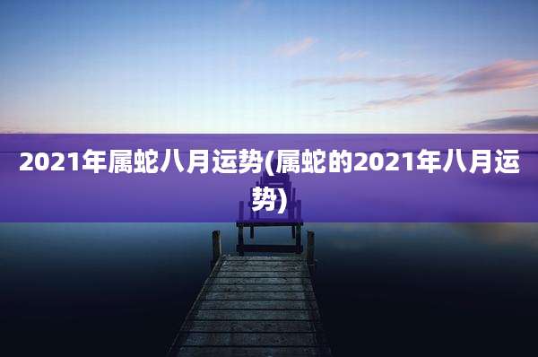 2021年属蛇八月运势(属蛇的2021年八月运势)