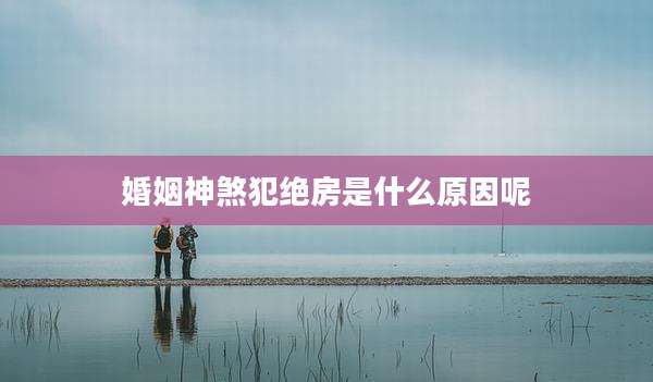 婚姻神煞犯绝房是什么原因呢