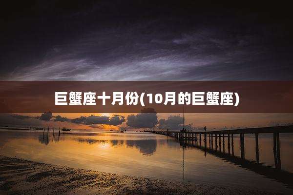 巨蟹座十月份(10月的巨蟹座)