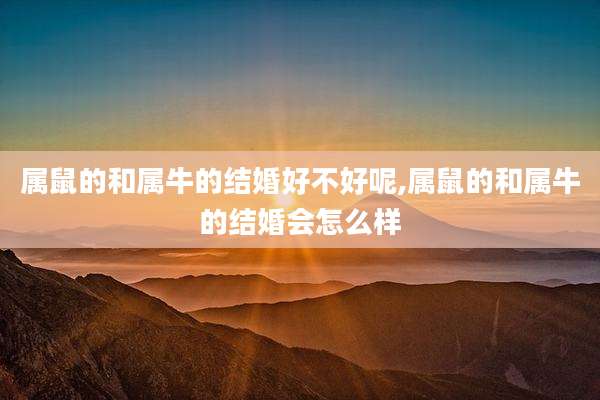 属鼠的和属牛的结婚好不好呢,属鼠的和属牛的结婚会怎么样