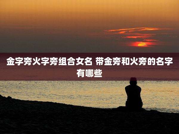 金字旁火字旁组合女名 带金旁和火旁的名字有哪些