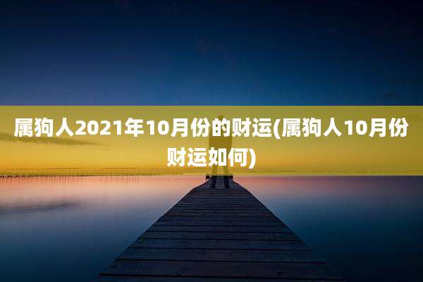 属狗人2021年10月份的财运(属狗人10月份财运如何)