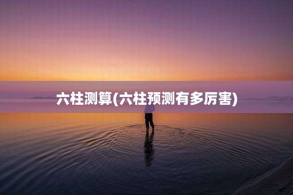 六柱测算(六柱预测有多厉害)