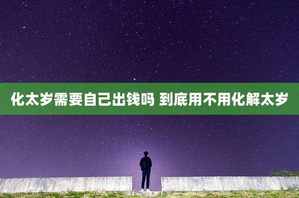 化太岁需要自己出钱吗 到底用不用化解太岁