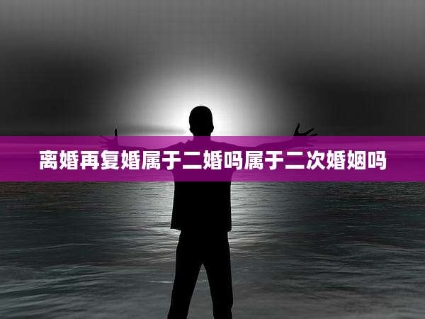 离婚再复婚属于二婚吗属于二次婚姻吗