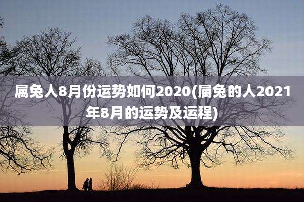 属兔人8月份运势如何2020(属兔的人2021年8月的运势及运程)