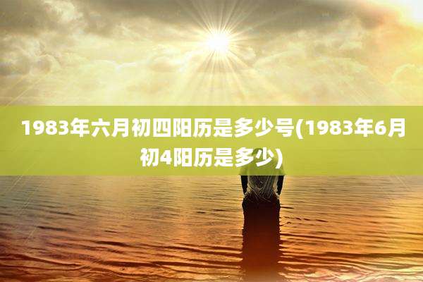 1983年六月初四阳历是多少号(1983年6月初4阳历是多少)