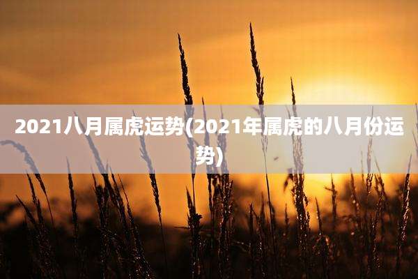 2021八月属虎运势(2021年属虎的八月份运势)