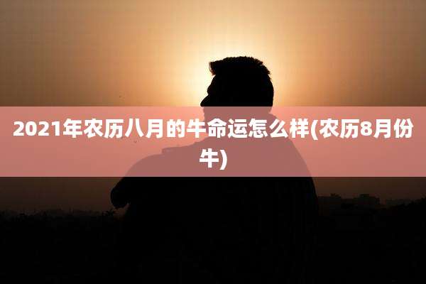 2021年农历八月的牛命运怎么样(农历8月份牛)