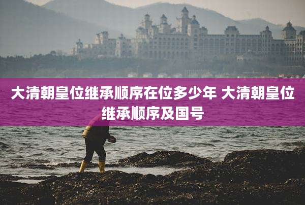 大清朝皇位继承顺序在位多少年 大清朝皇位继承顺序及国号