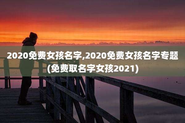2020免费女孩名字,2020免费女孩名字专题(免费取名字女孩2021)