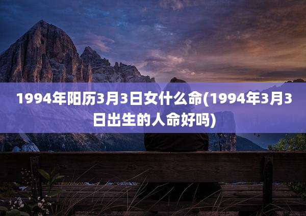 1994年阳历3月3日女什么命(1994年3月3日出生的人命好吗)