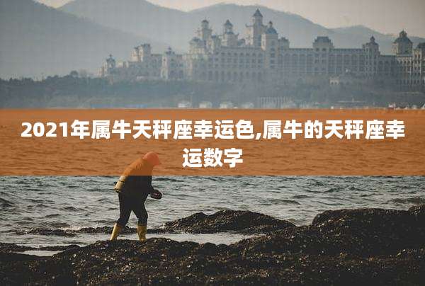 2021年属牛天秤座幸运色,属牛的天秤座幸运数字