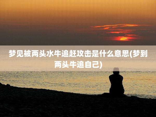 梦见被两头水牛追赶攻击是什么意思(梦到两头牛追自己)