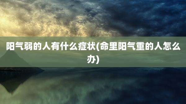 阳气弱的人有什么症状(命里阳气重的人怎么办)