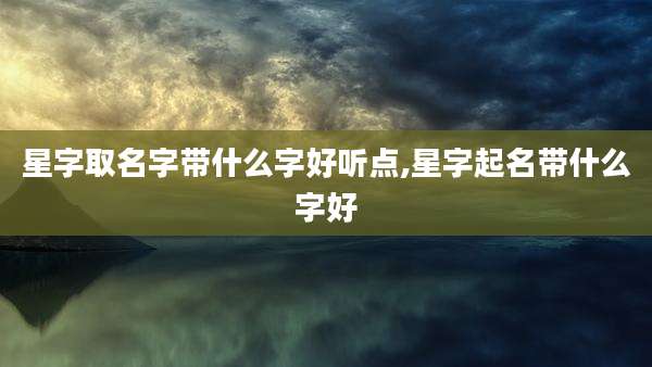 星字取名字带什么字好听点,星字起名带什么字好