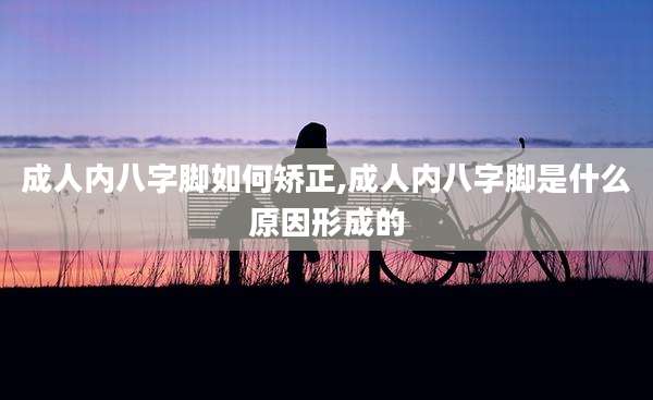 成人内八字脚如何矫正,成人内八字脚是什么原因形成的