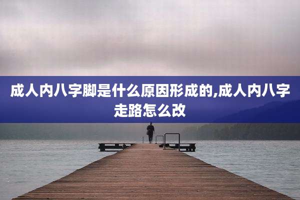 成人内八字脚是什么原因形成的,成人内八字走路怎么改