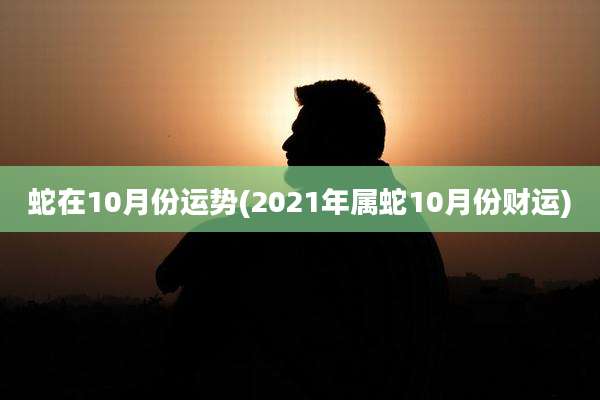 蛇在10月份运势(2021年属蛇10月份财运)