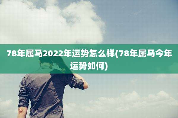 78年属马2022年运势怎么样(78年属马今年运势如何)