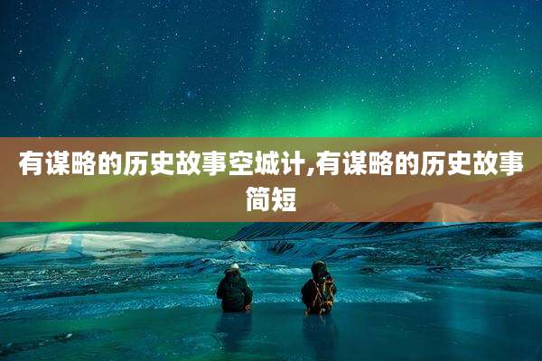 有谋略的历史故事空城计,有谋略的历史故事简短