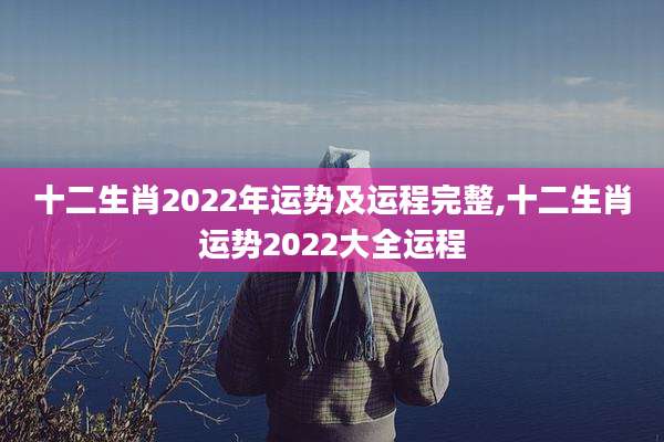 十二生肖2022年运势及运程完整,十二生肖运势2022大全运程