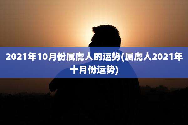 2021年10月份属虎人的运势(属虎人2021年十月份运势)