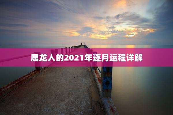 属龙人的2021年逐月运程详解