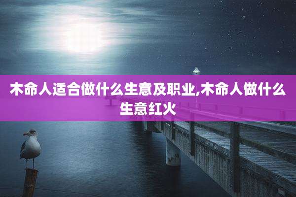 木命人适合做什么生意及职业,木命人做什么生意红火