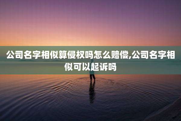 公司名字相似算侵权吗怎么赔偿,公司名字相似可以起诉吗