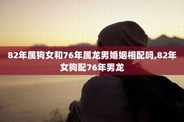 82年属狗女和76年属龙男婚姻相配吗,82年女狗配76年男龙