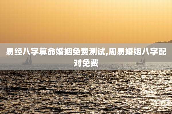 易经八字算命婚姻免费测试,周易婚姻八字配对免费