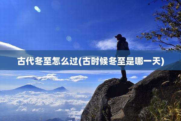 古代冬至怎么过(古时候冬至是哪一天)