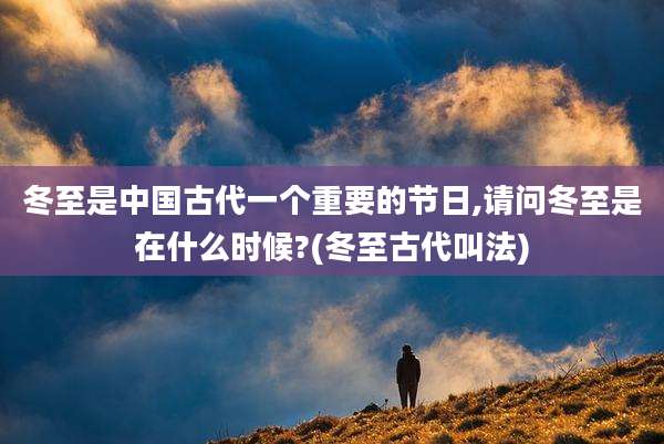 冬至是中国古代一个重要的节日,请问冬至是在什么时候?(冬至古代叫法)
