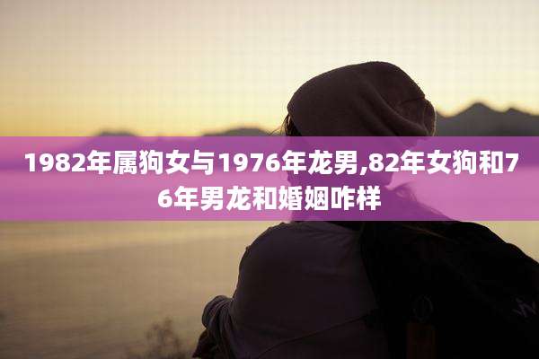 1982年属狗女与1976年龙男,82年女狗和76年男龙和婚姻咋样