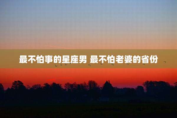 最不怕事的星座男 最不怕老婆的省份