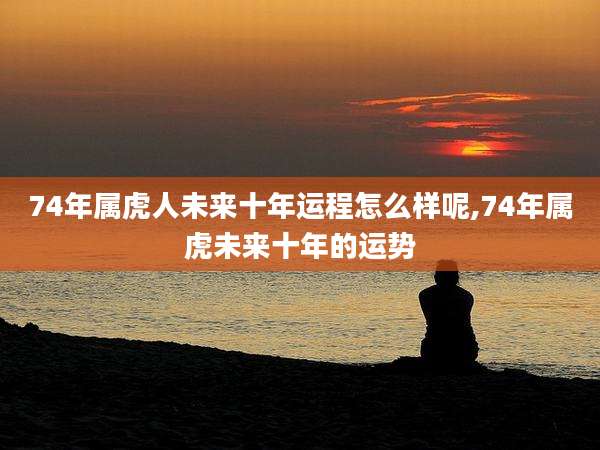 74年属虎人未来十年运程怎么样呢,74年属虎未来十年的运势