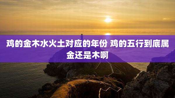 鸡的金木水火土对应的年份 鸡的五行到底属金还是木啊