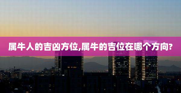 属牛人的吉凶方位,属牛的吉位在哪个方向?
