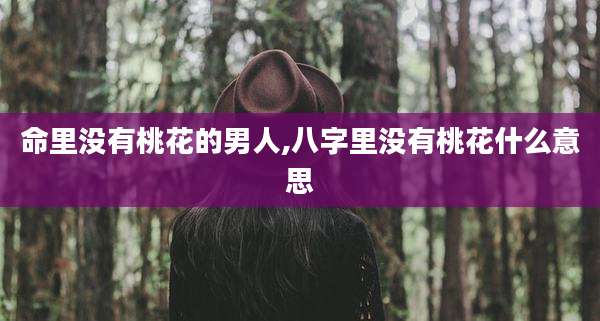 命里没有桃花的男人,八字里没有桃花什么意思