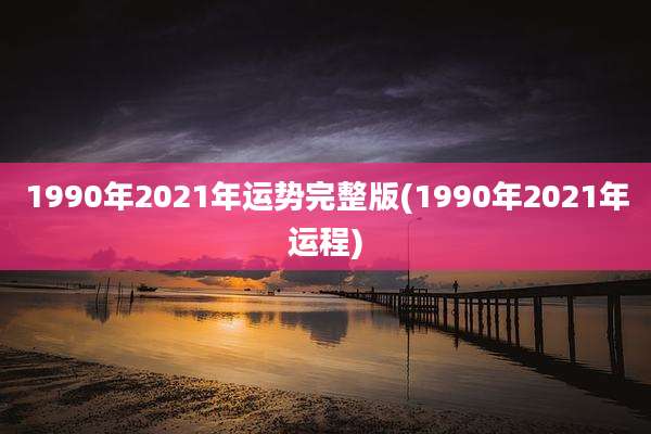 1990年2021年运势完整版(1990年2021年运程)