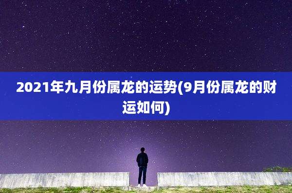 2021年九月份属龙的运势(9月份属龙的财运如何)