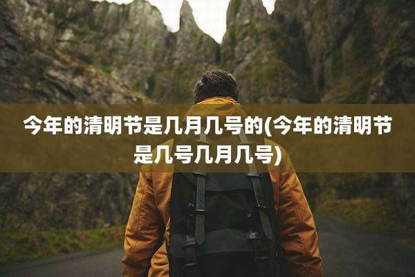 今年的清明节是几月几号的(今年的清明节是几号几月几号)
