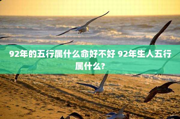 92年的五行属什么命好不好 92年生人五行属什么?