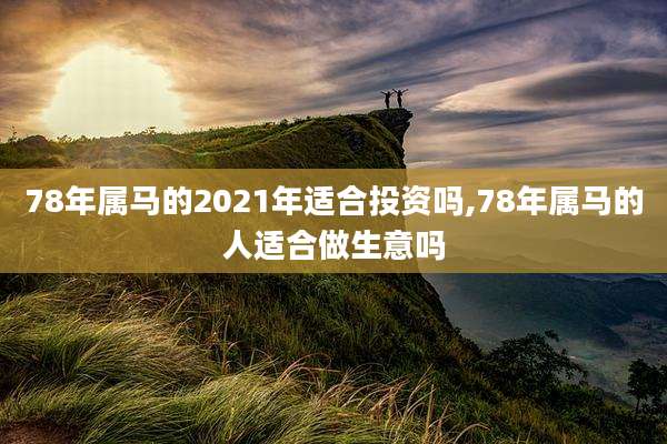 78年属马的2021年适合投资吗,78年属马的人适合做生意吗