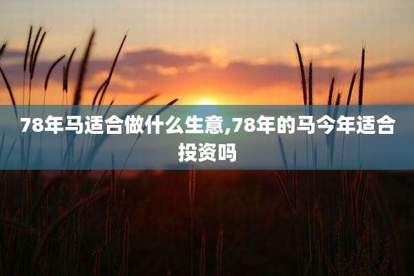 78年马适合做什么生意,78年的马今年适合投资吗