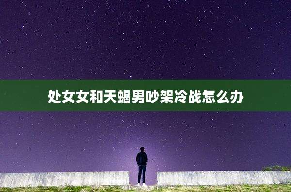 处女女和天蝎男吵架冷战怎么办